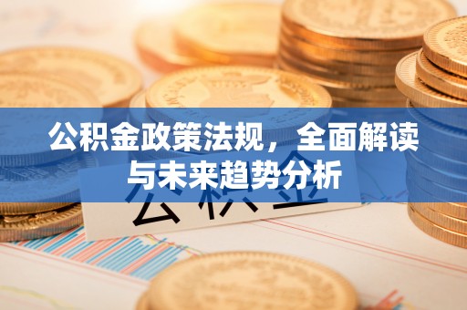 饶平公积金政策法规，全面解读与未来趋势分析