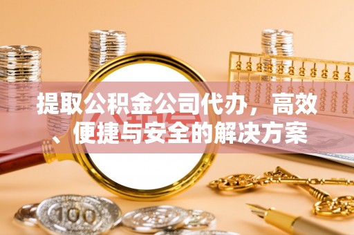 饶平提取公积金公司代办，高效、便捷与安全的解决方案