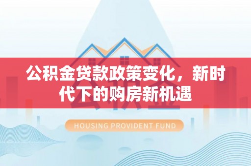 饶平公积金贷款政策变化，新时代下的购房新机遇