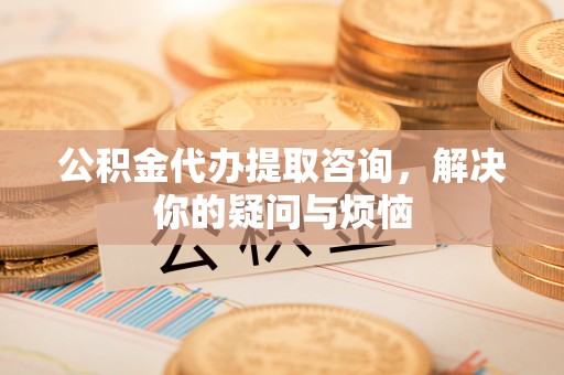 饶平公积金代办提取咨询，解决你的疑问与烦恼