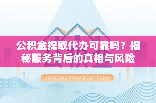 饶平公积金提取代办可靠吗？揭秘服务背后的真相与风险