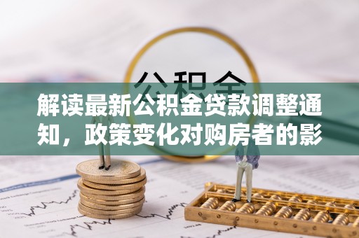 饶平解读最新公积金贷款调整通知，政策变化对购房者的影响