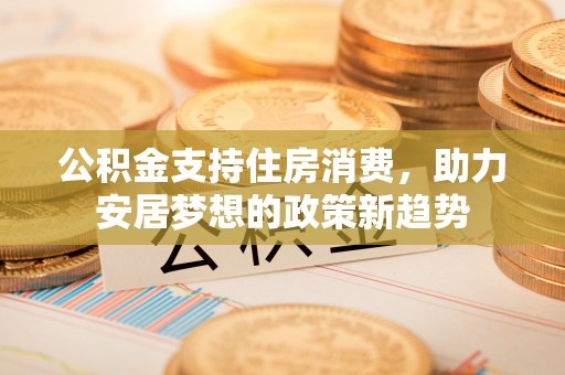 饶平公积金支持住房消费，助力安居梦想的政策新趋势
