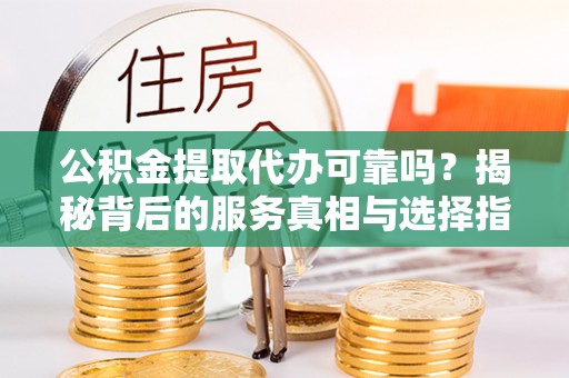 饶平公积金提取代办可靠吗？揭秘背后的服务真相与选择指南
