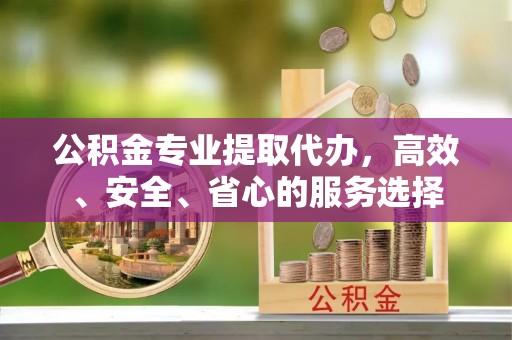 饶平公积金专业提取代办，高效、安全、省心的服务选择