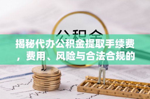 饶平揭秘代办公积金提取手续费，费用、风险与合法合规的全解析