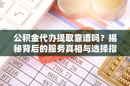 饶平公积金代办提取靠谱吗？揭秘背后的服务真相与选择指南