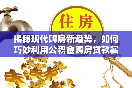 饶平揭秘现代购房新趋势，如何巧妙利用公积金购房贷款实现梦想家园