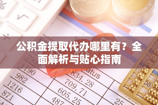 饶平公积金提取代办哪里有？全面解析与贴心指南