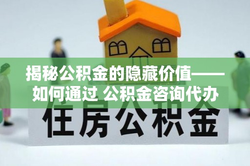 饶平揭秘公积金的隐藏价值——如何通过 公积金咨询代办提取 优化财富管理