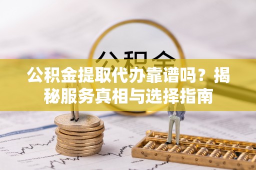 饶平公积金提取代办靠谱吗？揭秘服务真相与选择指南
