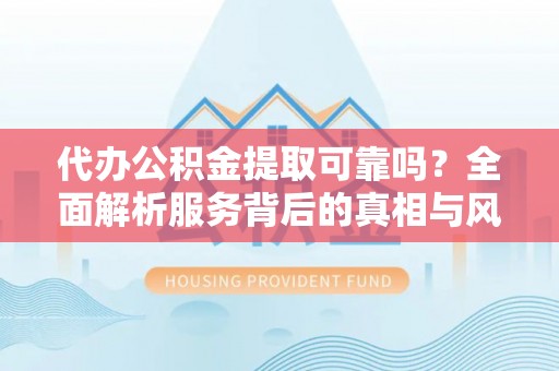 饶平代办公积金提取可靠吗？全面解析服务背后的真相与风险