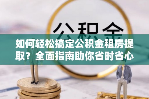 饶平如何轻松搞定公积金租房提取？全面指南助你省时省心