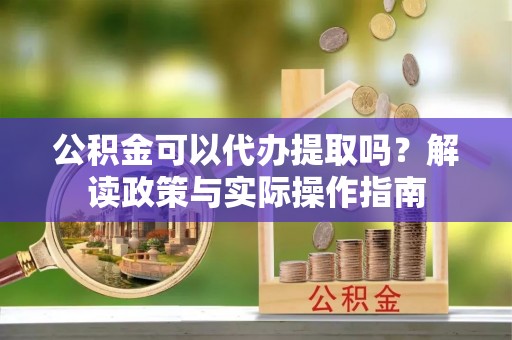 饶平公积金可以代办提取吗？解读政策与实际操作指南