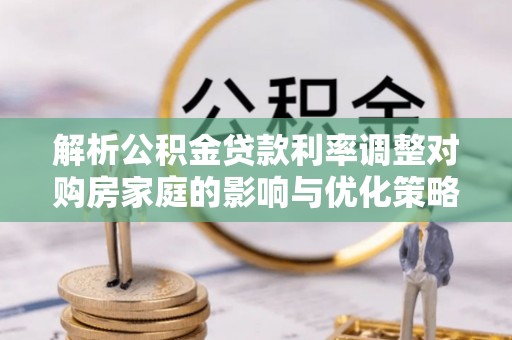 饶平解析公积金贷款利率调整对购房家庭的影响与优化策略