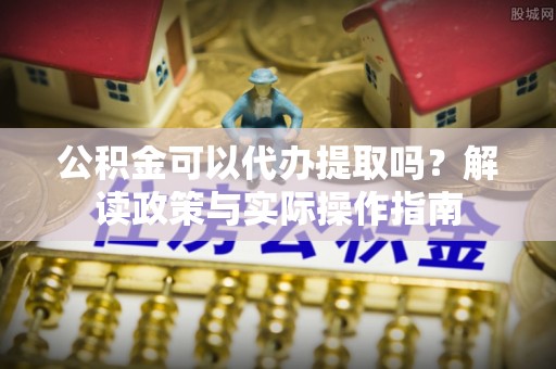 饶平公积金可以代办提取吗？解读政策与实际操作指南