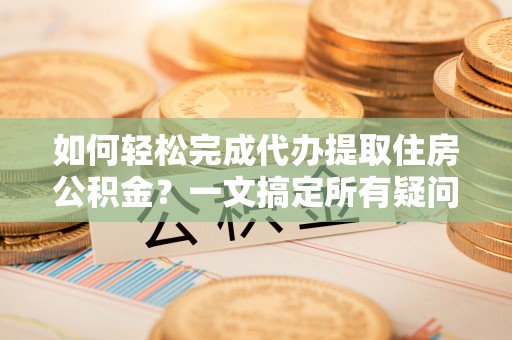 饶平如何轻松完成代办提取住房公积金？一文搞定所有疑问