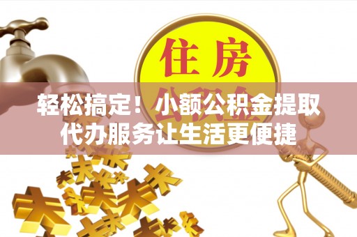 饶平轻松搞定！小额公积金提取代办服务让生活更便捷
