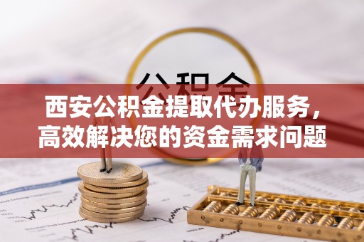 饶平西安公积金提取代办服务，高效解决您的资金需求问题