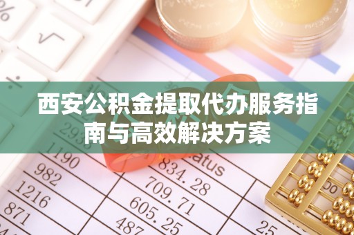 饶平西安公积金提取代办服务指南与高效解决方案