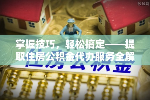 饶平掌握技巧，轻松搞定——提取住房公积金代办服务全解析