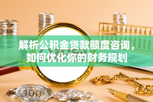 饶平解析公积金贷款额度咨询，如何优化你的财务规划