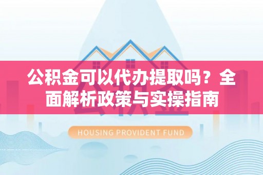 饶平公积金可以代办提取吗？全面解析政策与实操指南