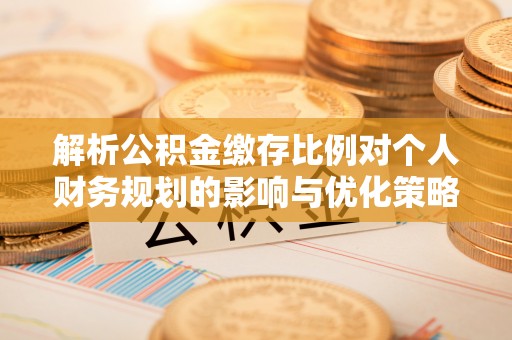 饶平解析公积金缴存比例对个人财务规划的影响与优化策略