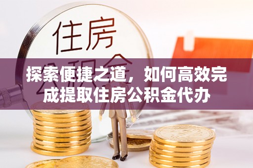 饶平探索便捷之道，如何高效完成提取住房公积金代办