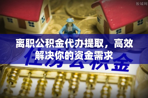 饶平离职公积金代办提取，高效解决你的资金需求