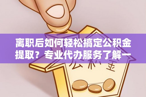 饶平离职后如何轻松搞定公积金提取？专业代办服务了解一下