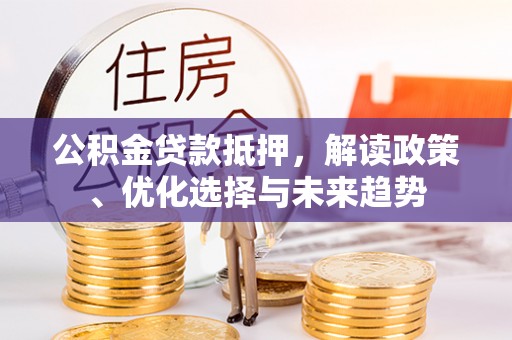 饶平公积金贷款抵押，解读政策、优化选择与未来趋势