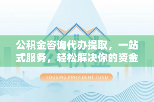 饶平公积金咨询代办提取，一站式服务，轻松解决你的资金难题
