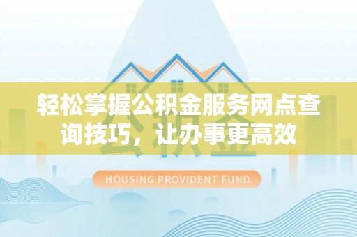 饶平轻松掌握公积金服务网点查询技巧，让办事更高效
