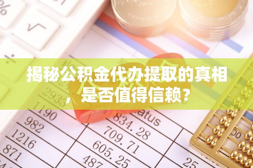 饶平揭秘公积金代办提取的真相，是否值得信赖？