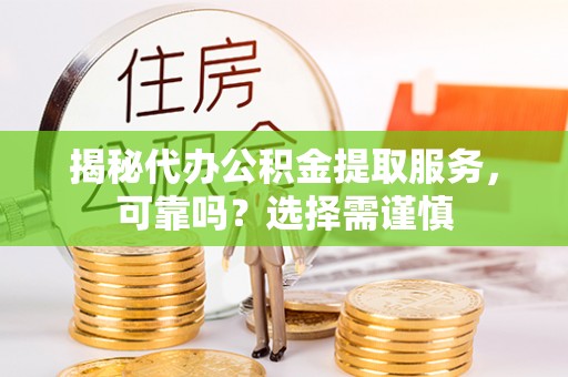 饶平揭秘代办公积金提取服务，可靠吗？选择需谨慎