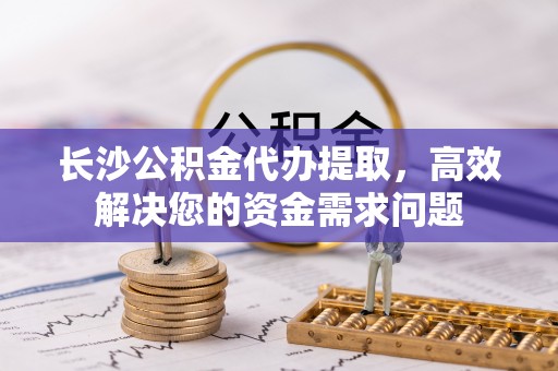 饶平长沙公积金代办提取，高效解决您的资金需求问题