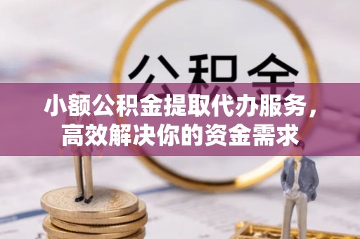 饶平小额公积金提取代办服务，高效解决你的资金需求