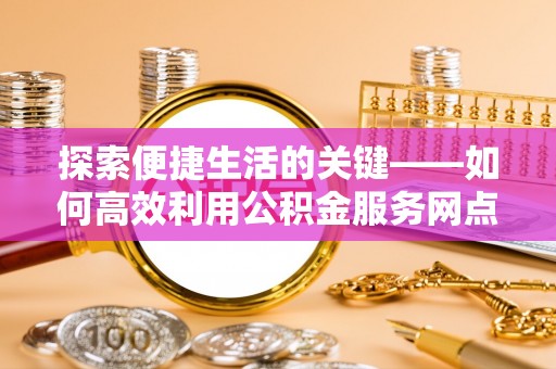 饶平探索便捷生活的关键——如何高效利用公积金服务网点查询功能