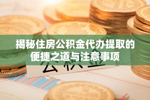 饶平揭秘住房公积金代办提取的便捷之道与注意事项
