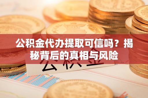 饶平公积金代办提取可信吗？揭秘背后的真相与风险