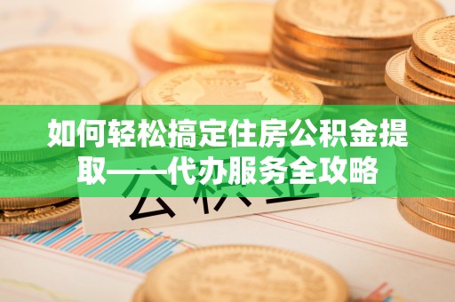 饶平如何轻松搞定住房公积金提取——代办服务全攻略