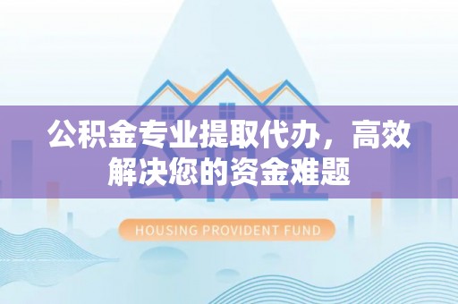 饶平公积金专业提取代办，高效解决您的资金难题