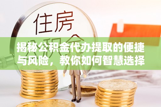饶平揭秘公积金代办提取的便捷与风险，教你如何智慧选择