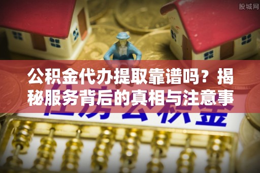 饶平公积金代办提取靠谱吗？揭秘服务背后的真相与注意事项