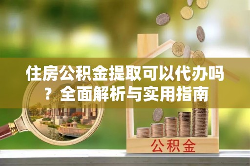 饶平住房公积金提取可以代办吗？全面解析与实用指南