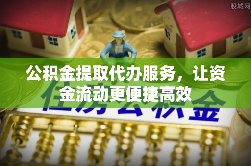 饶平公积金提取代办服务，让资金流动更便捷高效