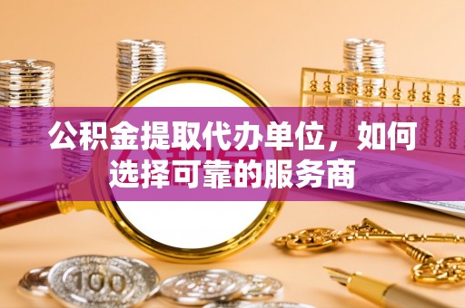 饶平公积金提取代办单位，如何选择可靠的服务商