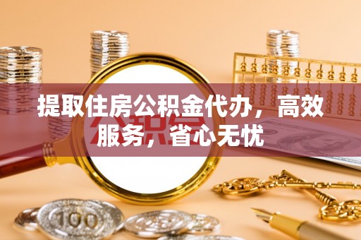 饶平提取住房公积金代办，高效服务，省心无忧
