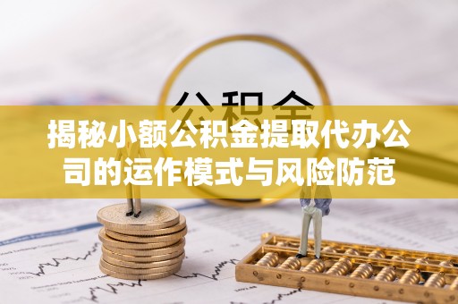 饶平揭秘小额公积金提取代办公司的运作模式与风险防范
